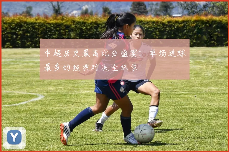 中超历史最高比分盛宴：单场进球最多的经典对决全记录