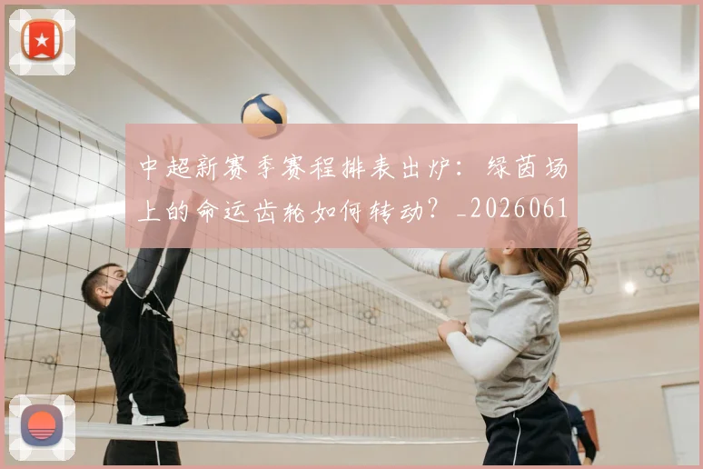 中超新赛季赛程排表出炉：绿茵场上的命运齿轮如何转动？_20260610190401