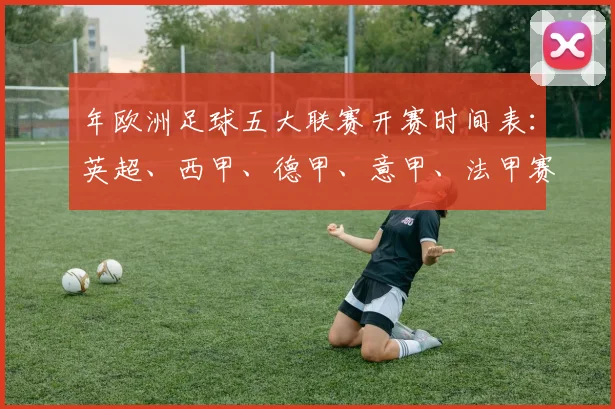 年欧洲足球五大联赛开赛时间表：英超、西甲、德甲、意甲、法甲赛程全览