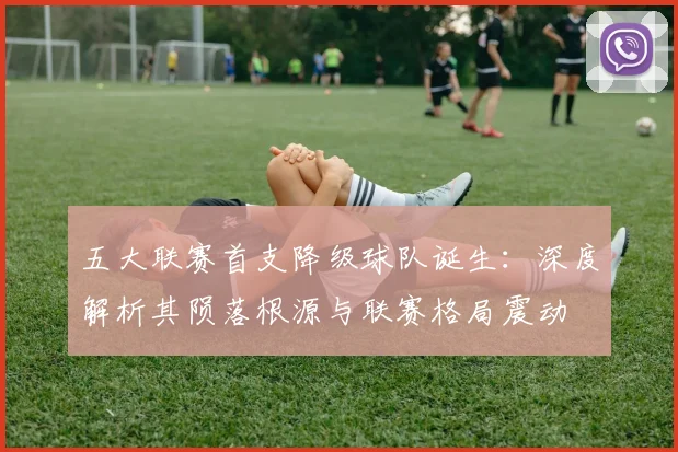 五大联赛首支降级球队诞生：深度解析其陨落根源与联赛格局震动