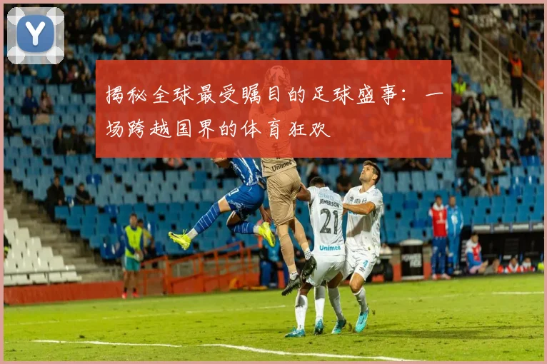 揭秘全球最受瞩目的足球盛事：一场跨越国界的体育狂欢