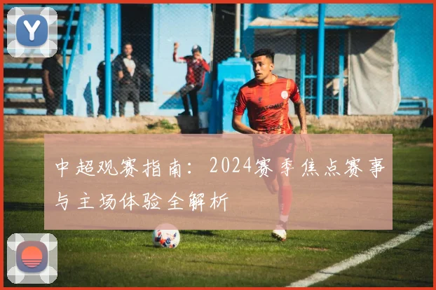 中超观赛指南：2024赛季焦点赛事与主场体验全解析